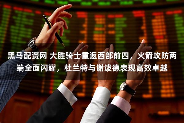 黑马配资网 大胜骑士重返西部前四，火箭攻防两端全面闪耀，杜兰特与谢泼德表现高效卓越