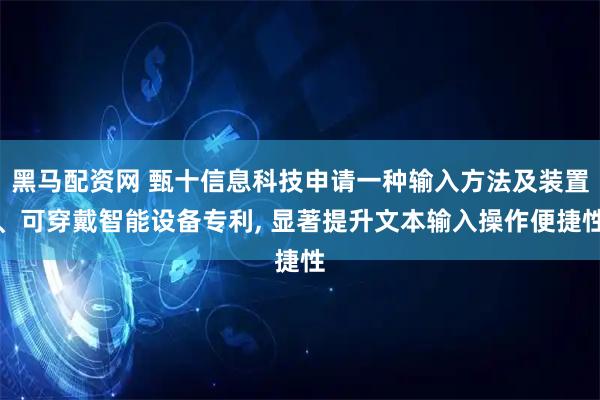 黑马配资网 甄十信息科技申请一种输入方法及装置、可穿戴智能设备专利, 显著提升文本输入操作便捷性