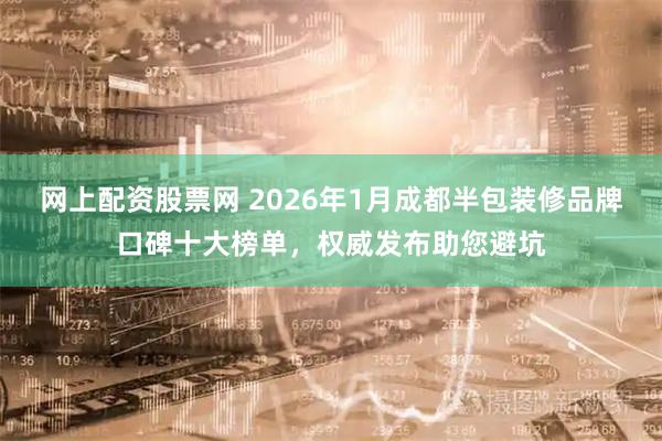 网上配资股票网 2026年1月成都半包装修品牌口碑十大榜单，权威发布助您避坑
