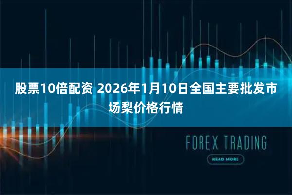 股票10倍配资 2026年1月10日全国主要批发市场梨价格行情