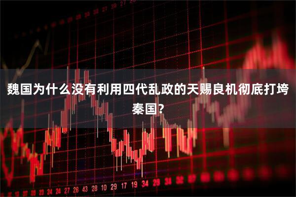 魏国为什么没有利用四代乱政的天赐良机彻底打垮秦国？