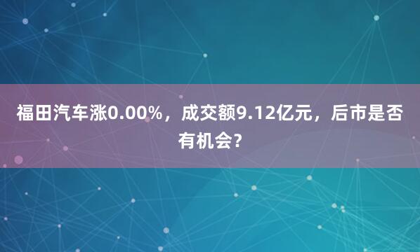福田汽车涨0.00%，成交额9.12亿元，后市是否有机会？