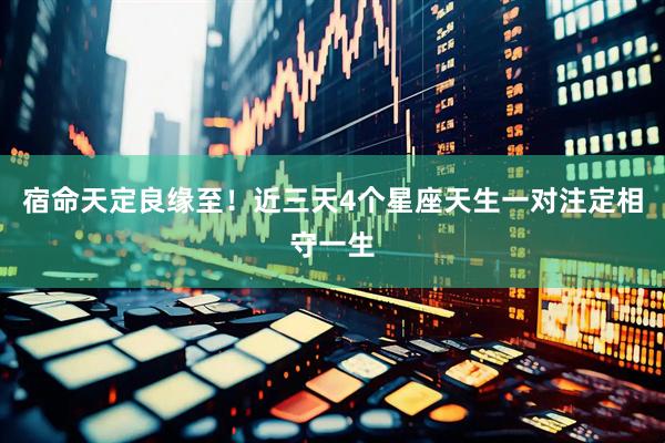 宿命天定良缘至！近三天4个星座天生一对注定相守一生