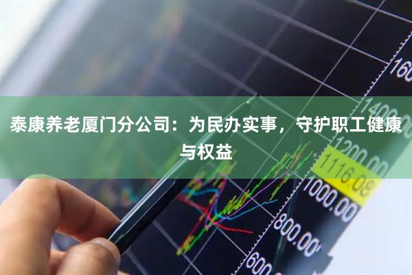 泰康养老厦门分公司：为民办实事，守护职工健康与权益