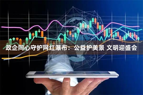 政企同心守护网红瀑布：公益护美景 文明迎盛会