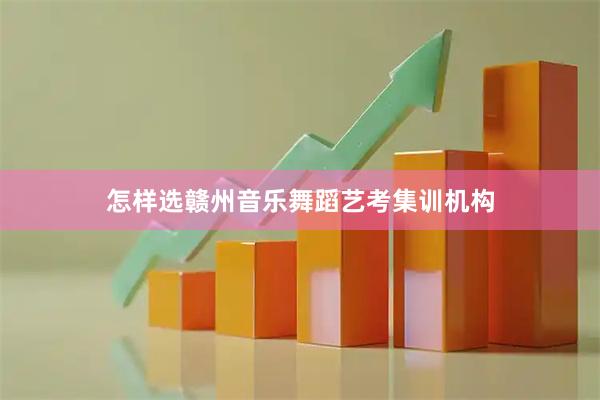 怎样选赣州音乐舞蹈艺考集训机构