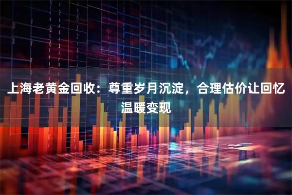 上海老黄金回收：尊重岁月沉淀，合理估价让回忆温暖变现